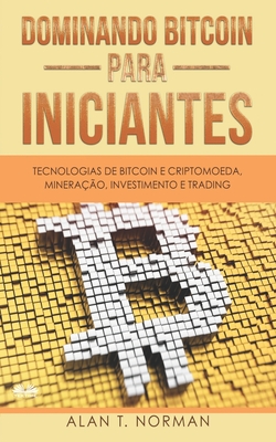 Dominando Bitcoin Para Iniciantes: Tecnologias de Bitcoin e Criptomoeda, Minera??o, Investimento e Trading - Duda Junqueira Machado (Translated by), and Alan T Norman