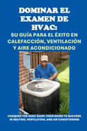 Dominar el examen de HVAC: Su Gua para el xito en Calefaccin, Ventilacin y Aire Acondicionado: Conquer the HVAC Exam: Your Guide to Success in Heating, Ventilation, and Air Conditioning