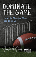 Dominate The Game: How Life Changes When You Show Up