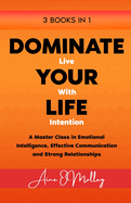 Dominate Your Life: Live with Intention (3 Books in 1): A Master Class in Emotional intelligence, Effective Communication and Strong Relationships