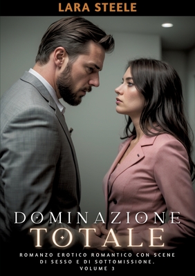 Dominazione Totale: Romanzo Erotico Romantico con Scene di Sesso e di Sottomissione. Volume 3 - Steele, Lara
