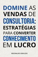 Domine as vendas de consultoria: estrat?gias para converter conhecimento em lucro