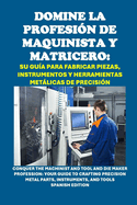 Domine la Profesin de Maquinista y Matricero: Su Gua para Fabricar Piezas, Instrumentos y Herramientas Metlicas de Precisin: Conquer the Machinist and Tool and Die Maker Profession: Your Guide to Crafting Precision Metal Parts, Instruments, and Tools