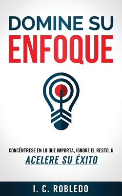 Domine Su Enfoque: Conc?ntrese En Lo Que Importa, Ignore El Resto, & Acelere Su ?xito - Londoo, M C (Translated by), and Robledo, I C