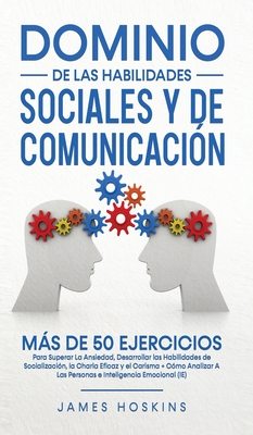 Dominio de las Habilidades Sociales y de Comunicaci?n: Ms De 50 Ejercicios Para Superar La Ansiedad, Desarrollar las Habilidades de Socializaci?n, la Charla Eficaz y el Carisma - Hoskins, James