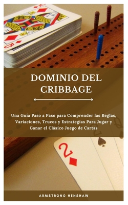 Dominio del Cribbage: Una Gu?a Paso a Paso para Comprender las Reglas, Variaciones, Trucos y Estrategias Para Jugar y Ganar el Clsico Juego de Cartas - Henshaw, Armstrong