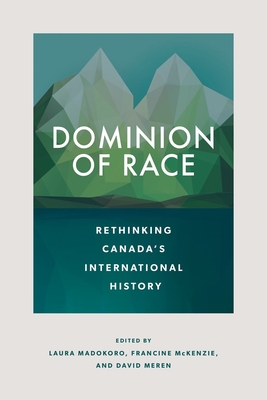 Dominion of Race: Rethinking Canada's International History - Madokoro, Laura (Editor), and McKenzie, Francine (Editor), and Meren, David (Editor)