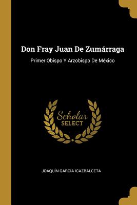 Don Fray Juan de Zumarraga: Primer Obispo y Arzobispo de Mexico - Icazbalceta, Joaquin Garcia