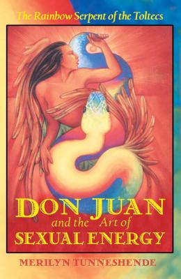 Don Juan and the Art of Sexual Energy: The Rainbow Serpent of the Toltecs - Tunneshende, Merilyn