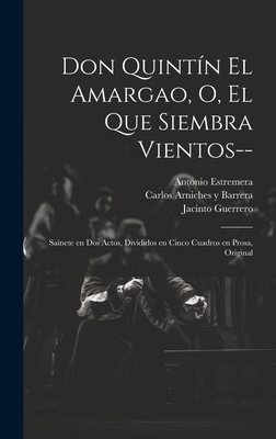 Don Quint?n El Amargao, O, El Que Siembra Vientos--: Sainete En DOS Actos, Divididos En Cinco Cuadros En Prosa, Original - Guerrero, Jacinto, and Arniches y Barrera, Carlos, and Estremera, Antonio