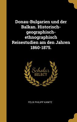 Donau-Bulgarien und der Balkan. Historisch-geographisch-ethnographisch Reisestudien am den Jahren 1860-1875. - Kanitz, Felix Philipp