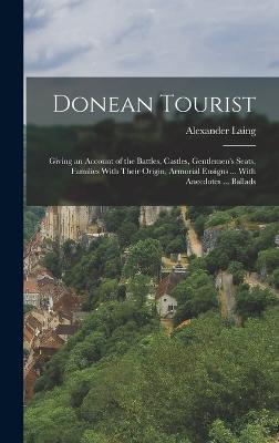 Donean Tourist: Giving an Account of the Battles, Castles, Gentlemen's Seats, Families With Their Origin, Armorial Ensigns ... With Anecdotes ... Ballads - Laing, Alexander