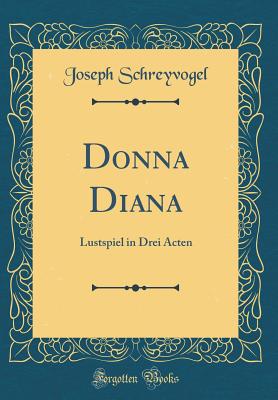 Donna Diana: Lustspiel in Drei Acten (Classic Reprint) - Schreyvogel, Joseph