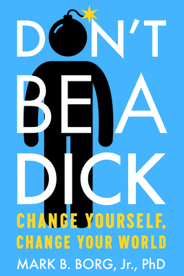 Don'T be a Dick: Change Yourself, Change Your World - Borg, Jr., Mark B.