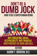 DON'T BE A DUMB JOCK How To Be A Super Human Being: Why Education, Social Responsibility And Financial Independence Go Hand And Ball