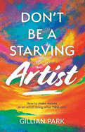 Don't Be A Starving Artist: How to make money as an artist - doing what YOU love!