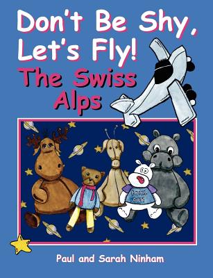 Don't Be Shy, Let's Fly! The Swiss Alps - Ninham, Paul, and Ninham, Sarah