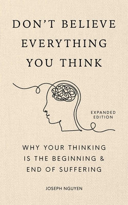 Don't Believe Everything You Think (Expanded Edition): Why Your Thinking Is the Beginning & End of Suffering - Nguyen, Joseph