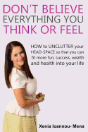 Don't Believe Everything you THINK or Feel: How to UNCLUTTER your head-space so that you can fit more fun, success wealth and health into your life
