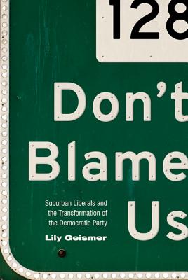 Don't Blame Us: Suburban Liberals and the Transformation of the Democratic Party - Geismer, Lily