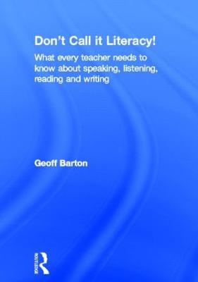 Don't Call it Literacy!: What every teacher needs to know about speaking, listening, reading and writing - Barton, Geoff