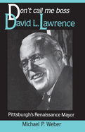 Dont Call Me Boss: David L. Lawrence, Pittsburgh's Renaissance Mayor