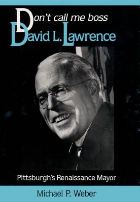 Dont Call Me Boss: David L. Lawrence, Pittsburgh's Renaissance Mayor - Weber, Michael
