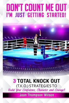 Don't Count Me Out - I'm Just Getting Started: 3 Total Knock Out Strategies on How To Build Your Confidence, Character and Courage - Wilson, Joan Thompson
