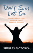 Don't Ever Let Go: Finding Freedom in Christ Amidst the Trials of Postpartum Depression