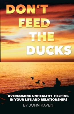 Don't Feed the Ducks!: Overcoming Unhealthy Helping in Your Life & Relationships - Raven, John, Professor