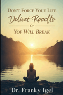 Don't Force Your Life To Deliver Results Or You Will Break: Why doing your best but not pushing too much is not counter productive and mutually exclusive advice