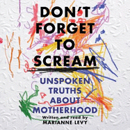 Don't Forget to Scream: Unspoken Truths About Motherhood