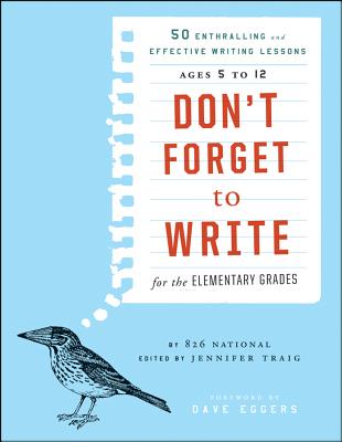 Don't Forget to Write for the Elementary Grades: 50 Enthralling and Effective Writing Lessons (Ages 5 to 12) - 826 National, and Traig, Jennifer (Editor), and Eggers, Dave (Foreword by)
