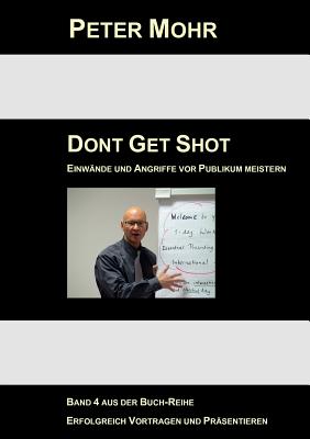 Dont Get Shot: Fragen, Einw?nde und Angriffe vor Publikum souver?n meistern - Mohr, Peter