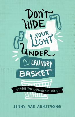 Don't Hide Your Light Under a Laundry Basket: 150 Bright Ideas for Wannabe World Changers - Armstrong, Jenny Rae