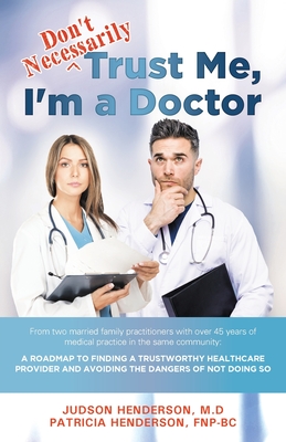 "Don't Necessarily" Trust Me, I'm a Doctor: A Roadmap to finding a trustworthy health care provider and avoiding the dangers of not doing so - Henderson, Judson, and Henderson, Patricia