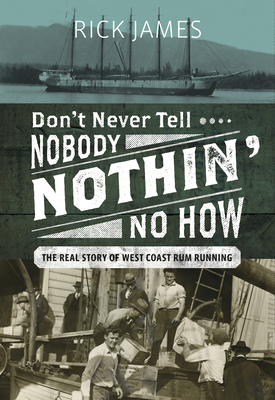 Don't Never Tell Nobody Nothin' No How: The Real Story of West Coast Rum Running - James, Rick