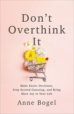 Don't Overthink It: Make Easier Decisions, Stop Second-Guessing, and Bring More Joy to Your Life - Bogel, Anne