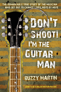 Don't Shoot! I'm the Guitar Man: The Remarkable True Story of the Musician Who Set Out to Change Lives, Note by Note