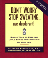 Don't Sweat the Small Stuff...Use Deodorant!: Simple Ways to Keep the Little Things from Stinking Up Your Life - Sandomir, Richard, and Feelgood, Richard, Dr., Ph.D., and Wolff, Rick