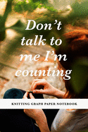 Don't Talk To Me I'm Counting - Knitting Graph Paper Notebook: Gift Journal For Women Who Knit