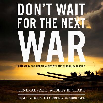 Don't Wait for the Next War: A Strategy for American Growth and Global Leadership - (Ret ) Wesley K Clark, General, and Corren, Donald (Read by)