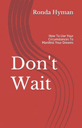 Don't Wait: How to Use Your Circumstances to Manifest Your Dreams