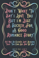 Don't Want To Say I Love You But I'm Just A Sucker For A Good Romance Story 365 Not So Clich?d Love Reasons That You Can Use Day By Day: A Unique Love and Wedding Anniversary Gift