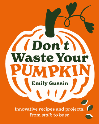 Don't Waste Your Pumpkin: Innovative Recipes and Projects, from Stalk to Base - Gussin, Emily