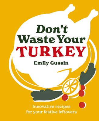 Don't Waste Your Turkey: Innovative Recipes for Your Festive Leftovers - Gussin, Emily