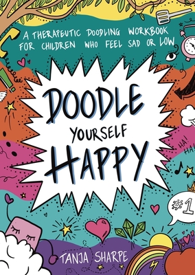 Doodle Yourself Happy: A Therapeutic Doodling Workbook for Children Who Feel Sad or Low - Sharpe, Tanja