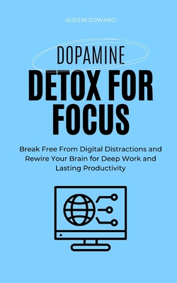 Dopamine Detox for Focus: Break Free From Digital Distractions and Rewire Your Brain for Deep Work and Lasting Productivity - Soward, Austin
