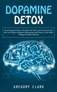 Dopamine Detox: How Dopamine Detox Can Help You Take Control of Your Life (Get Your Brain to Remove Distractions and Focus to Turn Hard Things Into Base Instincts)