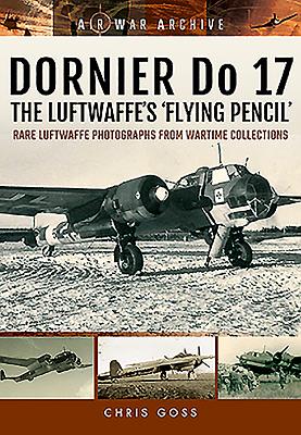 Dornier Do 17 the Luftwaffe's 'Flying Pencil': Rare Luftwaffe Photographs from Wartime Collections - Goss, Chris